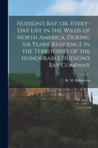 Hudson's Bay, or, Every-day Life in the Wilds of North America, During Six Years' Residence in the Territories of the Honourable Hudson's Bay Company