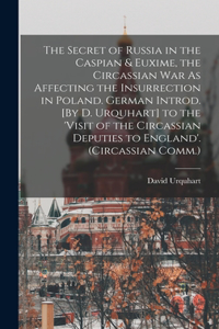 Secret of Russia in the Caspian & Euxime, the Circassian War As Affecting the Insurrection in Poland. German Introd. [By D. Urquhart] to the 'visit of the Circassian Deputies to England'. (Circassian Comm.)