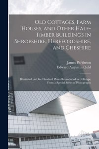 Old Cottages, Farm Houses, and Other Half-timber Buildings in Shropshire, Herefordshire, and Cheshire; Illustrated on one Hundred Plates Reproduced in Collotype From a Special Series of Photographs