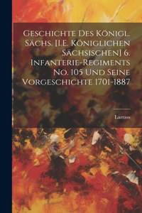 Geschichte Des Königl. Sächs. [I.E. Königlichen Sächsischen] 6. Infanterie-Regiments No. 105 Und Seine Vorgeschichte 1701-1887