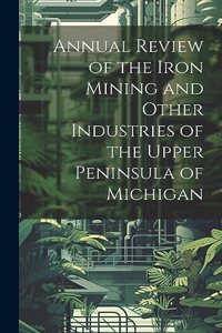 Annual Review of the Iron Mining and Other Industries of the Upper Peninsula of Michigan
