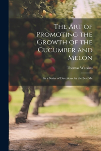 art of Promoting the Growth of the Cucumber and Melon; in a Series of Directions for the Best Me