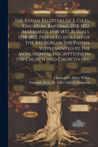 Parish Registers of S. Giles, Kingston. Baptisms, 1558-1812. Marriages, 1558-1837. Burials, 1558-1812. Prefaced by a List of the Rectors of the Parish, Supplemented by the Monumental Inscriptions in the Church and Churchyard
