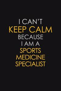 I Can't Keep Calm Because I Am A Sports Medicine Specialist