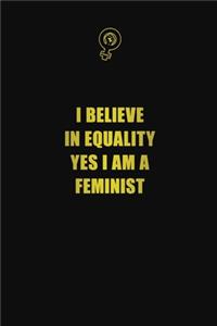 I Believe in Equality. Yes, I am a Feminist