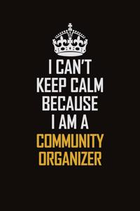 I Can't Keep Calm Because I Am A Community Organizer