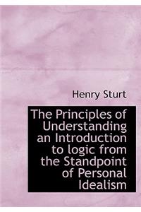 The Principles of Understanding an Introduction to Logic from the Standpoint of Personal Idealism