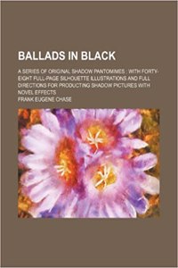 Ballads in Black; A Series of Original Shadow Pantomimes with Forty-Eight Full-Page Silhouette Illustrations and Full Directions for Producting Shadow