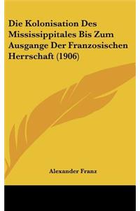 Die Kolonisation Des Mississippitales Bis Zum Ausgange Der Franzosischen Herrschaft (1906)