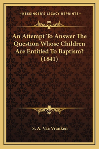 An Attempt To Answer The Question Whose Children Are Entitled To Baptism? (1841)