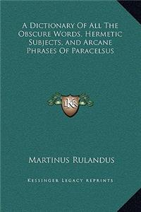 Dictionary Of All The Obscure Words, Hermetic Subjects, and Arcane Phrases Of Paracelsus