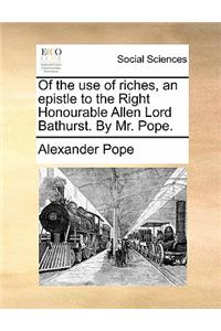 Of the Use of Riches, an Epistle to the Right Honourable Allen Lord Bathurst. by Mr. Pope.