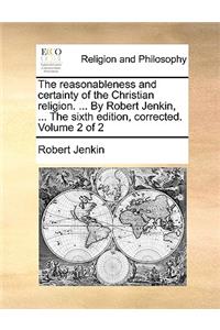 The Reasonableness and Certainty of the Christian Religion. ... by Robert Jenkin, ... the Sixth Edition, Corrected. Volume 2 of 2