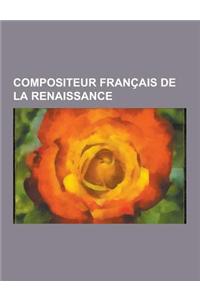 Compositeur Francais de La Renaissance: Philibert Jambe de Fer, Loys Bourgeois, Guillaume Franc, Pierre Davantes L'Aine, Clement Janequin, Johannes Gh