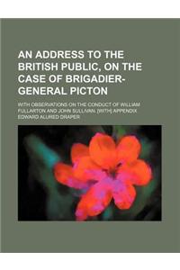An Address to the British Public, on the Case of Brigadier-General Picton; With Observations on the Conduct of William Fullarton and John Sullivan. [