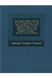 The English Bible: History of the Translation of the Holy Scriptures Into the English Tongue. with Specimens of the Old English Versions
