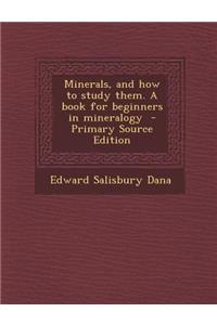 Minerals, and How to Study Them. a Book for Beginners in Mineralogy