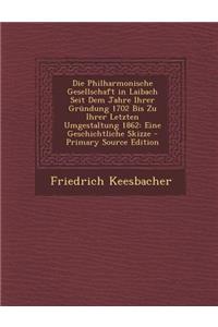 Die Philharmonische Gesellschaft in Laibach Seit Dem Jahre Ihrer Grundung 1702 Bis Zu Ihrer Letzten Umgestaltung 1862: Eine Geschichtliche Skizze