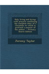 Holy Living and Dying; With Prayers: Containing the Complete Duty of a Christian; To Which Is Prefixed a Memoir of the Author