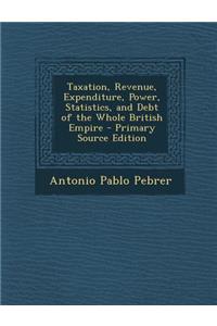 Taxation, Revenue, Expenditure, Power, Statistics, and Debt of the Whole British Empire