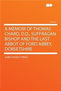 A Memoir of Thomas Chard, D.D., Suffragan Bishop and the Last Abbot of Ford Abbey, Dorsetshire
