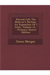 Eternal Life the Believer's Portion, an Exposition of I John, Volume 13... - Primary Source Edition