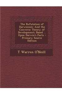 The Refutation of Darwinism: And the Converse Theory of Development; Based ... Upon Darwin's Facts