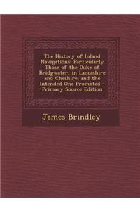 The History of Inland Navigations: Particularly Those of the Duke of Bridgwater, in Lancashire and Cheshire; And the Intended One Promoted