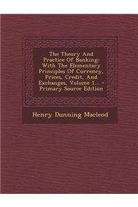 The Theory and Practice of Banking: With the Elementary Principles of Currency, Prices, Credit, and Exchanges, Volume 1... - Primary Source Edition