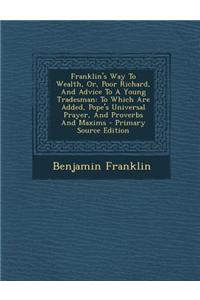 Franklin's Way to Wealth, Or, Poor Richard, and Advice to a Young Tradesman: To Which Are Added, Pope's Universal Prayer, and Proverbs and Maxims - Pr