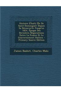 Histoire D'Haiti (Ile de Saint-Domingue): Depuis Sa Decouverte Jusqu'en 1824, Epoque Des Dernieres Negociations Entre La France Et Le Gouvernement Haitien - Primary Source Edition