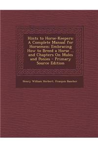 Hints to Horse-Keepers: A Complete Manual for Horsemen; Embracing How to Breed a Horse ... and Chapters on Mules and Ponies - Primary Source E