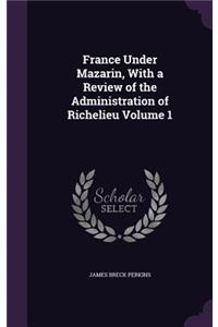 France Under Mazarin, With a Review of the Administration of Richelieu Volume 1