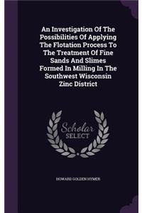 Investigation Of The Possibilities Of Applying The Flotation Process To The Treatment Of Fine Sands And Slimes Formed In Milling In The Southwest Wisconsin Zinc District