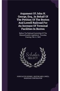 Argument Of John H. George, Esq., In Behalf Of The Petition Of The Boston And Lowell Railroad For An Increase Of Terminal Facilities In Boston: Before The Railroad Committee Of The Massachusetts Legislature. Thursday Evening, Feb. 4, 1869