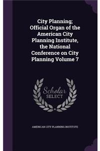 City Planning; Official Organ of the American City Planning Institute, the National Conference on City Planning Volume 7