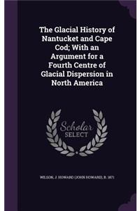 The Glacial History of Nantucket and Cape Cod; With an Argument for a Fourth Centre of Glacial Dispersion in North America