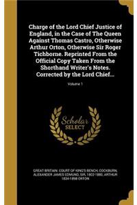 Charge of the Lord Chief Justice of England, in the Case of The Queen Against Thomas Castro, Otherwise Arthur Orton, Otherwise Sir Roger Tichborne. Reprinted From the Official Copy Taken From the Shorthand Writer's Notes. Corrected by the Lord Chie