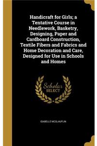 Handicraft for Girls; A Tentative Course in Needlework, Basketry, Designing, Paper and Cardboard Construction, Textile Fibers and Fabrics and Home Decoration and Care, Designed for Use in Schools and Homes