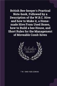 British Bee-keeper's Practical Note-book, Followed by a Description of the W.B.C. Hive and how to Make it, a Home-made Hive From Used Boxes, how to Build a bee House, and Short Rules for the Management of Moveable Comb-hives