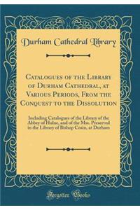 Catalogues of the Library of Durham Cathedral, at Various Periods, from the Conquest to the Dissolution: Including Catalogues of the Library of the Abbey of Hulne, and of the Mss. Preserved in the Library of Bishop Cosin, at Durham (Classic Reprint