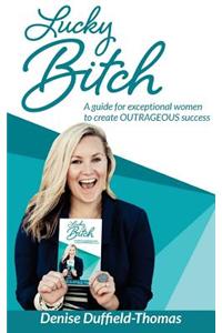 Lucky Bitch: A Guide for Exceptional Women to Create Outrageous Success