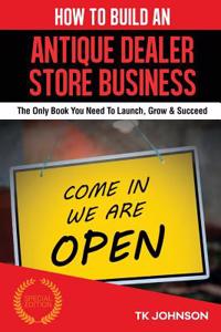 How to Build an Antique Dealer Store Business: The Only Book You Need to Launch, Grow & Succeed