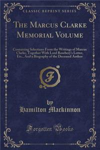 The Marcus Clarke Memorial Volume: Containing Selections from the Writings of Marcus Clarke, Together with Lord Rosebery's Letter, Etc., and a Biography of the Deceased Author (Classic Reprint)