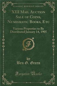 XIII Mail Auction Sale of Coins, Numismatic Books, Etc: Various Properties to Be Distributed January 14, 1905 (Classic Reprint)