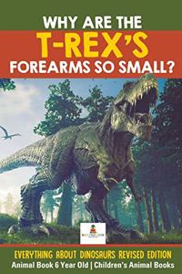 Why Are The T-Rex's Forearms So Small? Everything about Dinosaurs Revised Edition - Animal Book 6 Year Old Children's Animal Books