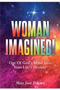 Woman Imagined!: Out of God's Mind Into Your Life's Destiny