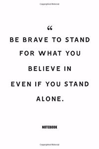 be brave to stand for what you believe in even if you stand alone Notebook