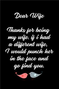 Dear Wife Thanks for being my wife, if i had a different wife, I would punch her in the face and go find you.