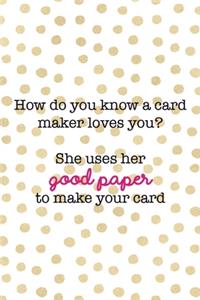 How Do You Know A Card Maker Loves You? She Uses Her Good Paper To Make Your Card